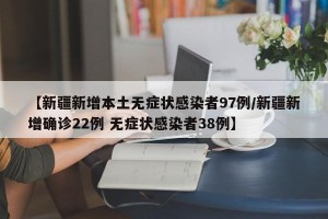 【新疆新增本土无症状感染者97例/新疆新增确诊22例 无症状感染者38例】