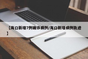 【海口新增7例确诊病例/海口新增病例轨迹】