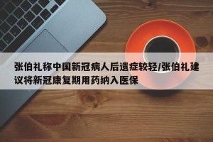 张伯礼称中国新冠病人后遗症较轻/张伯礼建议将新冠康复期用药纳入医保