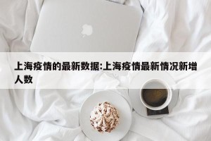 上海疫情的最新数据:上海疫情最新情况新增人数