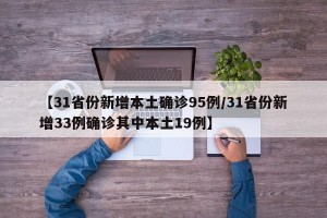 【31省份新增本土确诊95例/31省份新增33例确诊其中本土19例】