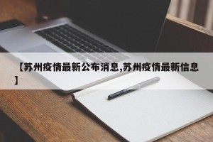 【苏州疫情最新公布消息,苏州疫情最新信息】