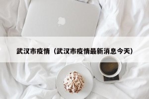 武汉市疫情（武汉市疫情最新消息今天）