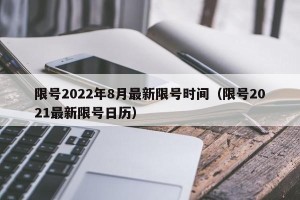 限号2022年8月最新限号时间（限号2021最新限号日历）