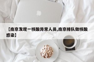 【南京发现一核酸异常人员,南京排队做核酸感染】
