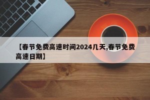 【春节免费高速时间2024几天,春节免费高速日期】