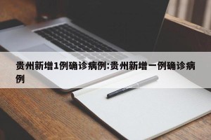 贵州新增1例确诊病例:贵州新增一例确诊病例