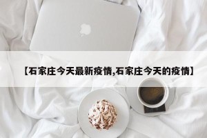【石家庄今天最新疫情,石家庄今天的疫情】