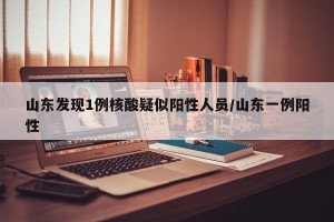 山东发现1例核酸疑似阳性人员/山东一例阳性