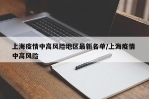 上海疫情中高风险地区最新名单/上海疫情 中高风险