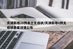 天津新增28例本土无症状/天津新增1例无症状患者详情公布