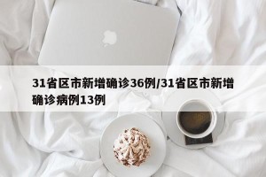 31省区市新增确诊36例/31省区市新增确诊病例13例