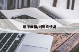 湘潭疫情/湘潭疫情况