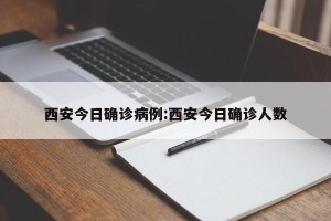 西安今日确诊病例:西安今日确诊人数