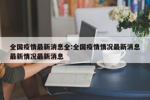 全国疫情最新消息全:全国疫情情况最新消息最新情况最新消息