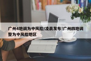 广州4地调为中风险/凌晨发布!广州四地调整为中风险地区