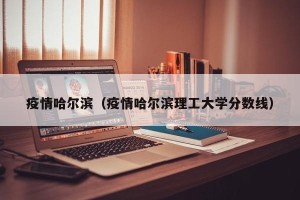 疫情哈尔滨（疫情哈尔滨理工大学分数线）