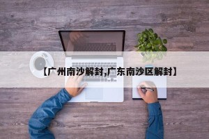 【广州南沙解封,广东南沙区解封】