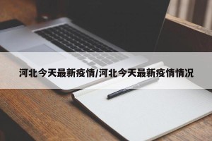 河北今天最新疫情/河北今天最新疫情情况