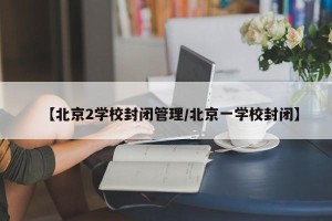 【北京2学校封闭管理/北京一学校封闭】