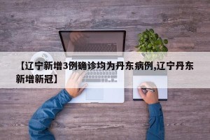 【辽宁新增3例确诊均为丹东病例,辽宁丹东新增新冠】