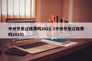 中秋节免过路费吗2022（中秋节免过路费吗2025）