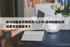 郑州核酸有效期改为72小时/郑州核酸检测结果有效期是多久