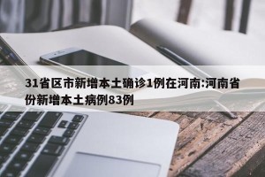 31省区市新增本土确诊1例在河南:河南省份新增本土病例83例