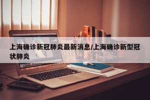 上海确诊新冠肺炎最新消息/上海确诊新型冠状肺炎