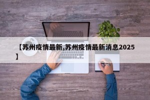 【苏州疫情最新,苏州疫情最新消息2025】