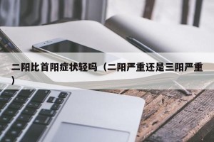 二阳比首阳症状轻吗（二阳严重还是三阳严重）