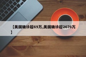 【美国确诊超69万,美国确诊超2676万】
