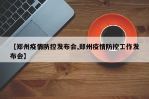 【郑州疫情防控发布会,郑州疫情防控工作发布会】