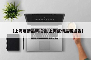 【上海疫情最新报告/上海疫情最新通告】
