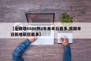 【全国增6886例2年来单日最多,我国单日新增新冠最多】