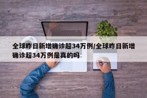 全球昨日新增确诊超34万例/全球昨日新增确诊超34万例是真的吗