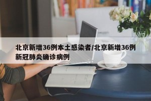北京新增36例本土感染者/北京新增36例新冠肺炎确诊病例