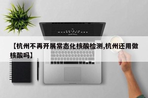 【杭州不再开展常态化核酸检测,杭州还用做核酸吗】
