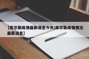 【库尔勒疫情最新消息今天/库尔勒疫情情况 最新消息】
