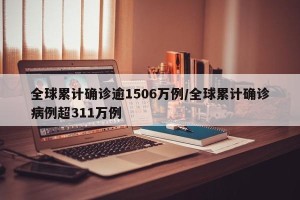全球累计确诊逾1506万例/全球累计确诊病例超311万例