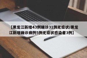 【黑龙江新增43例确诊31例无症状/黑龙江新增确诊病例5例无症状感染者3例】