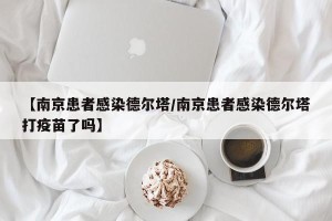 【南京患者感染德尔塔/南京患者感染德尔塔打疫苗了吗】