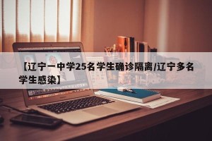【辽宁一中学25名学生确诊隔离/辽宁多名学生感染】