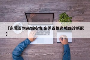【东莞百悦尚城疫情,东莞百悦尚城确诊新冠】