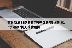 吉林新增13例确诊7例无症状/吉林新增13例确诊7例无症状病例