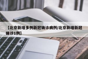 【北京新增多例新冠确诊病例/北京新增新冠确诊1例】