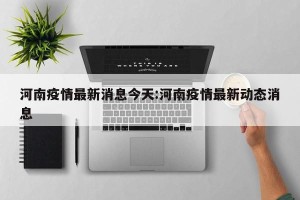 河南疫情最新消息今天:河南疫情最新动态消息