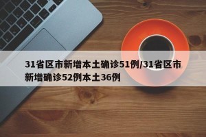 31省区市新增本土确诊51例/31省区市新增确诊52例本土36例