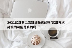 2021武汉第二次封城是真的吗/武汉再次封城的可能是真的吗