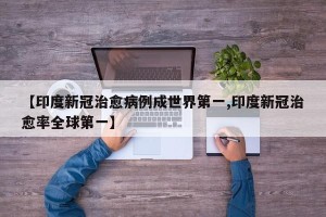 【印度新冠治愈病例成世界第一,印度新冠治愈率全球第一】